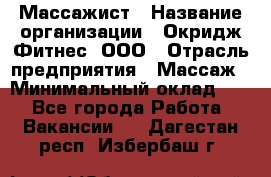 Массажист › Название организации ­ Окридж Фитнес, ООО › Отрасль предприятия ­ Массаж › Минимальный оклад ­ 1 - Все города Работа » Вакансии   . Дагестан респ.,Избербаш г.